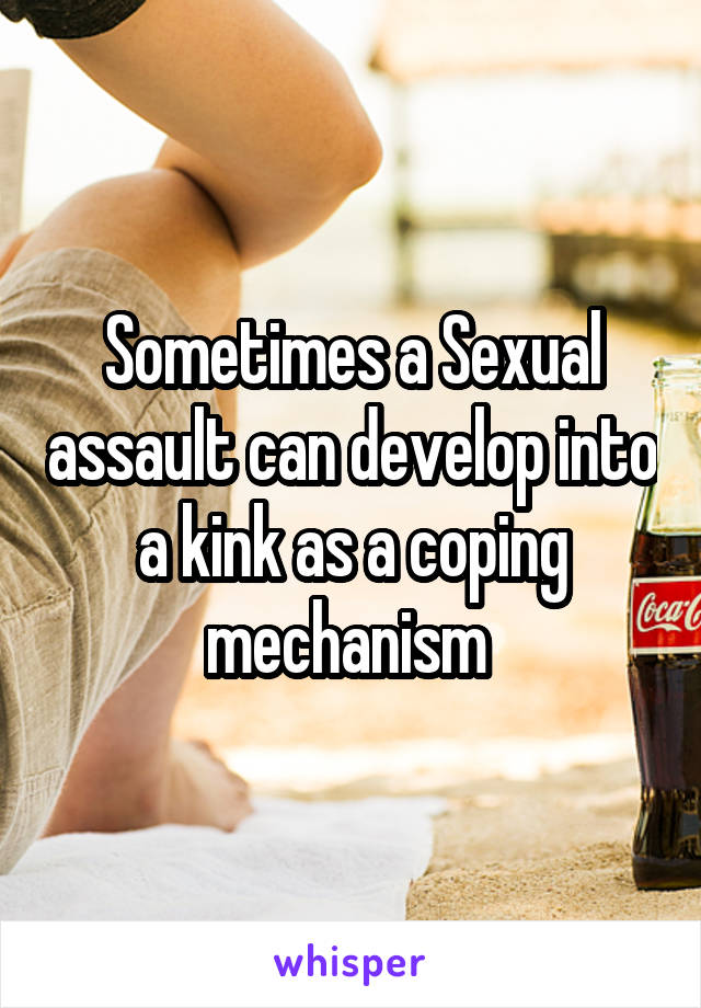 Sometimes a Sexual assault can develop into a kink as a coping mechanism 