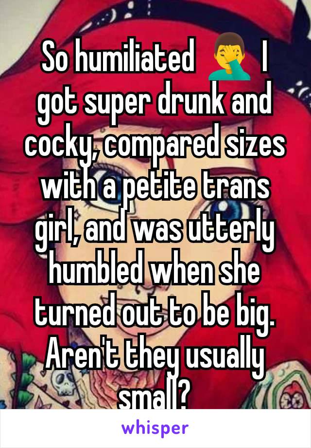 So humiliated 🤦‍♂️ I got super drunk and cocky, compared sizes with a petite trans girl, and was utterly humbled when she turned out to be big. Aren't they usually small?