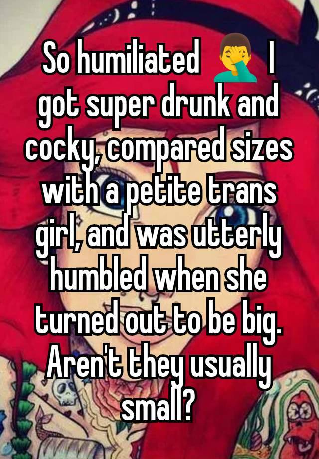 So humiliated 🤦‍♂️ I got super drunk and cocky, compared sizes with a petite trans girl, and was utterly humbled when she turned out to be big. Aren't they usually small?