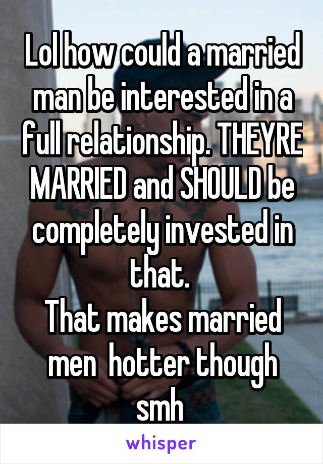 Lol how could a married man be interested in a full relationship. THEYRE MARRIED and SHOULD be completely invested in that. 
That makes married men  hotter though smh 