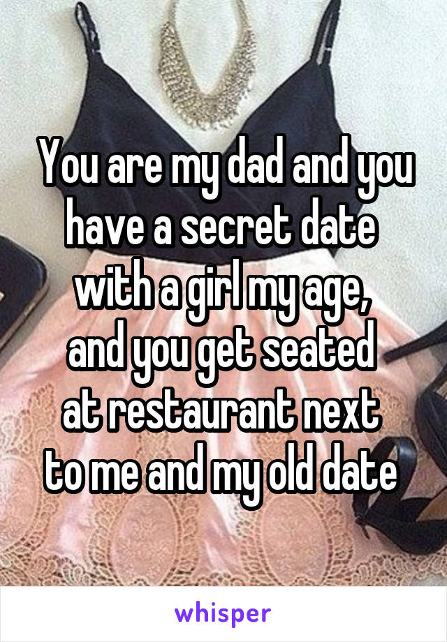 You are my dad and you have a secret date 
with a girl my age, 
and you get seated 
at restaurant next 
to me and my old date 