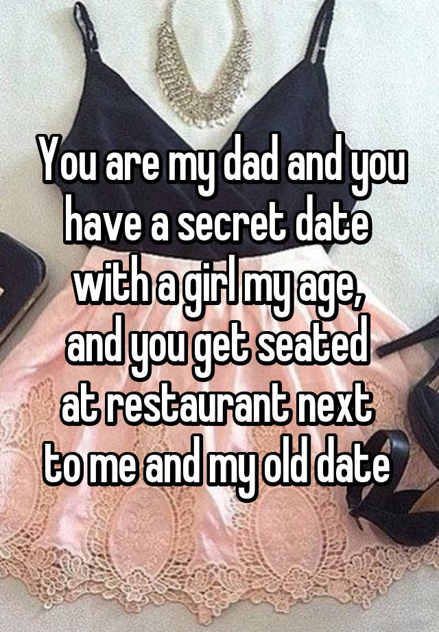 You are my dad and you have a secret date 
with a girl my age, 
and you get seated 
at restaurant next 
to me and my old date 