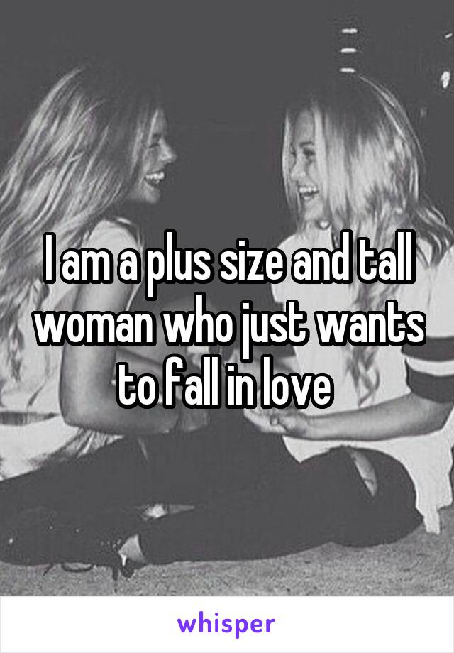 I am a plus size and tall woman who just wants to fall in love 