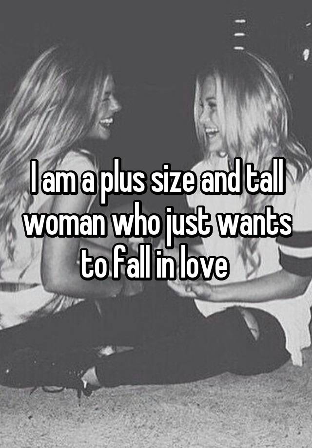 I am a plus size and tall woman who just wants to fall in love 