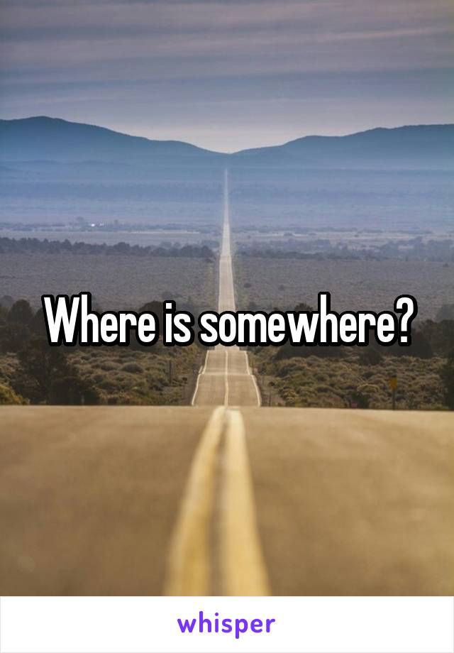 Where is somewhere?