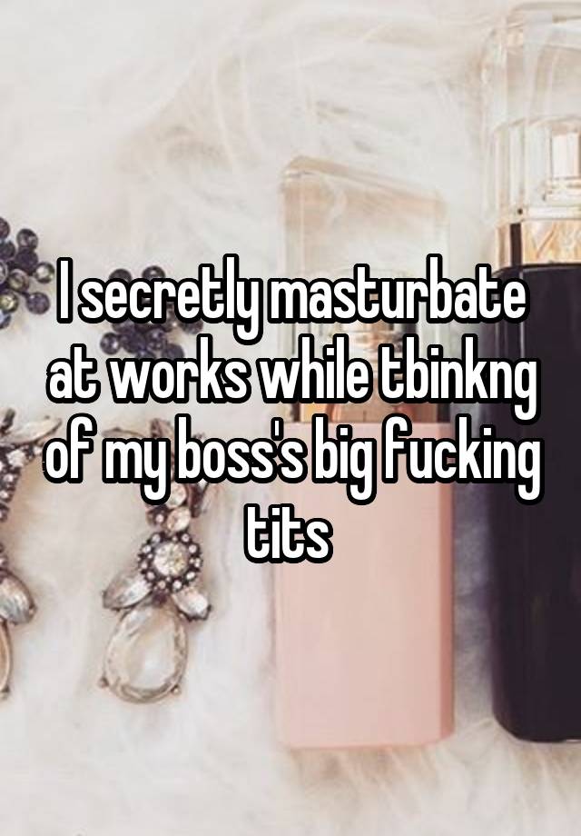 I secretly masturbate at works while tbinkng of my boss's big fucking tits 