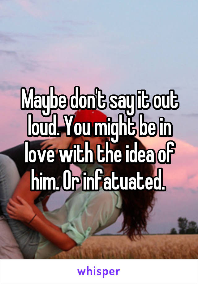 Maybe don't say it out loud. You might be in love with the idea of him. Or infatuated. 