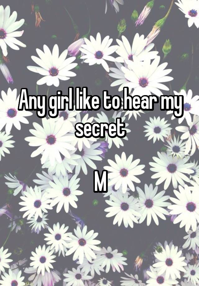 Any girl like to hear my secret

M