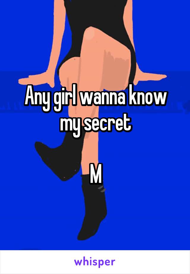 Any girl wanna know my secret

M