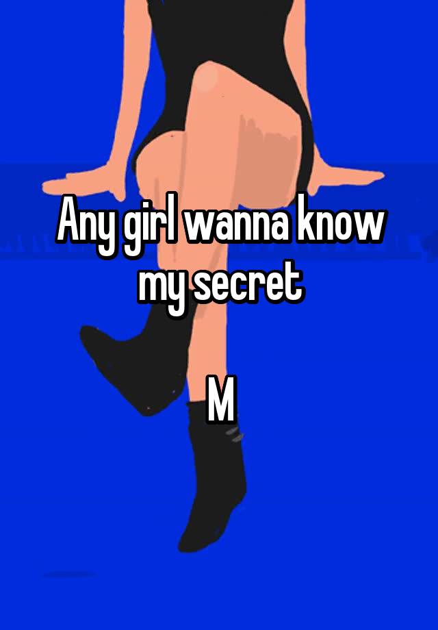 Any girl wanna know my secret

M