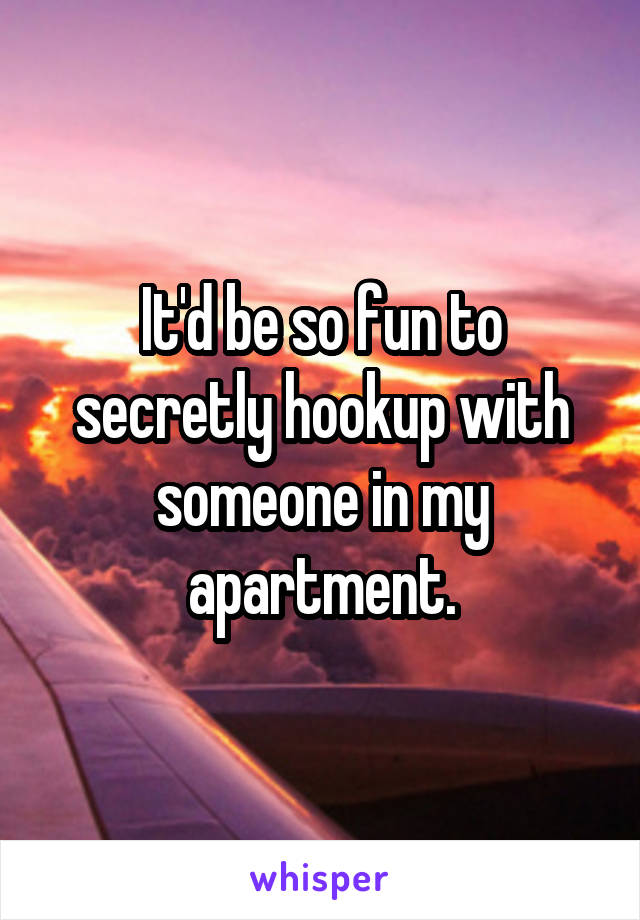 It'd be so fun to secretly hookup with someone in my apartment.