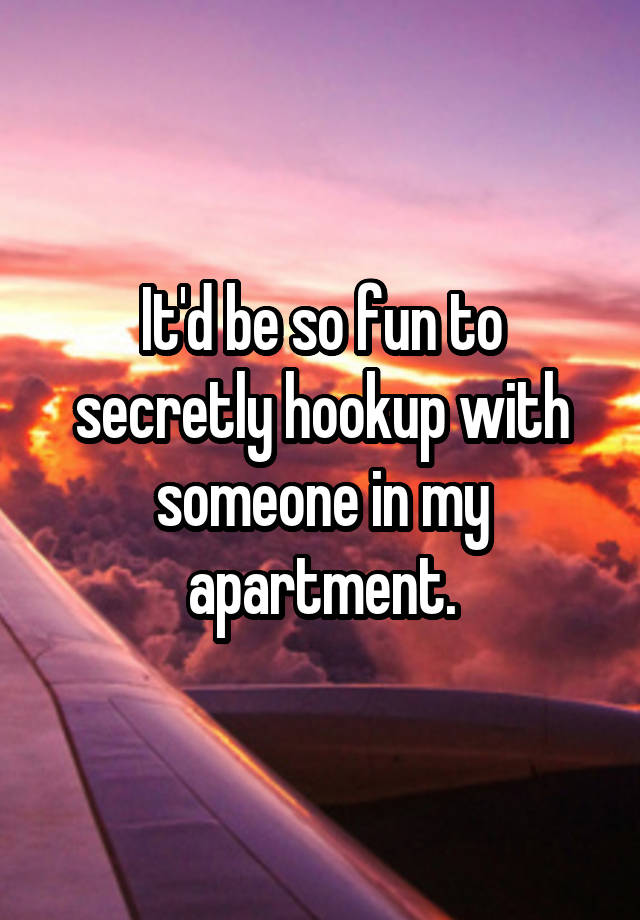 It'd be so fun to secretly hookup with someone in my apartment.