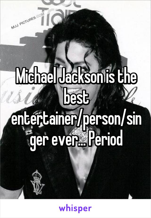 Michael Jackson is the best entertainer/person/singer ever... Period