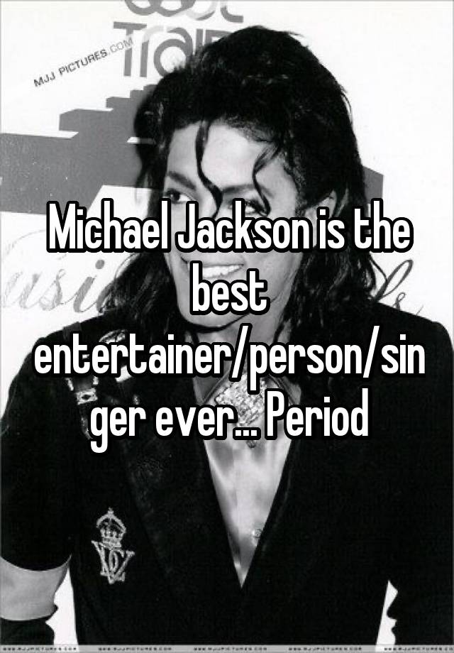 Michael Jackson is the best entertainer/person/singer ever... Period