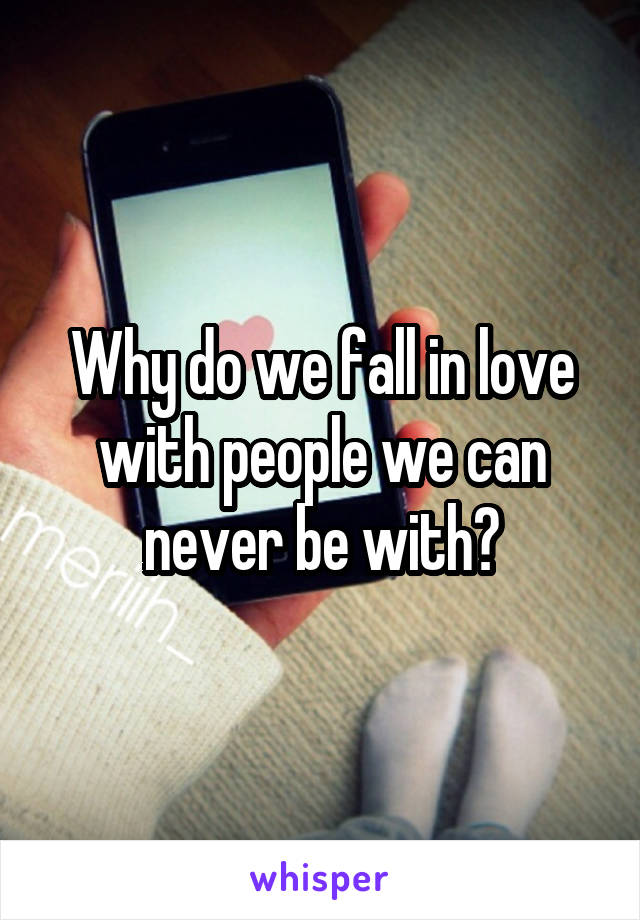 Why do we fall in love with people we can never be with?