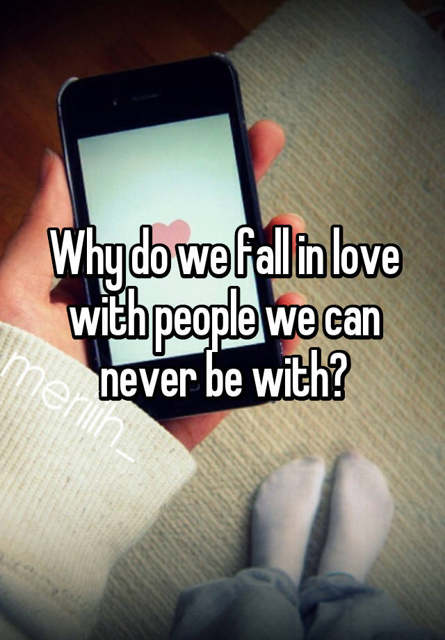 Why do we fall in love with people we can never be with?