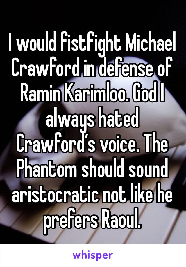 I would fistfight Michael Crawford in defense of Ramin Karimloo. God I always hated Crawford’s voice. The Phantom should sound aristocratic not like he prefers Raoul.