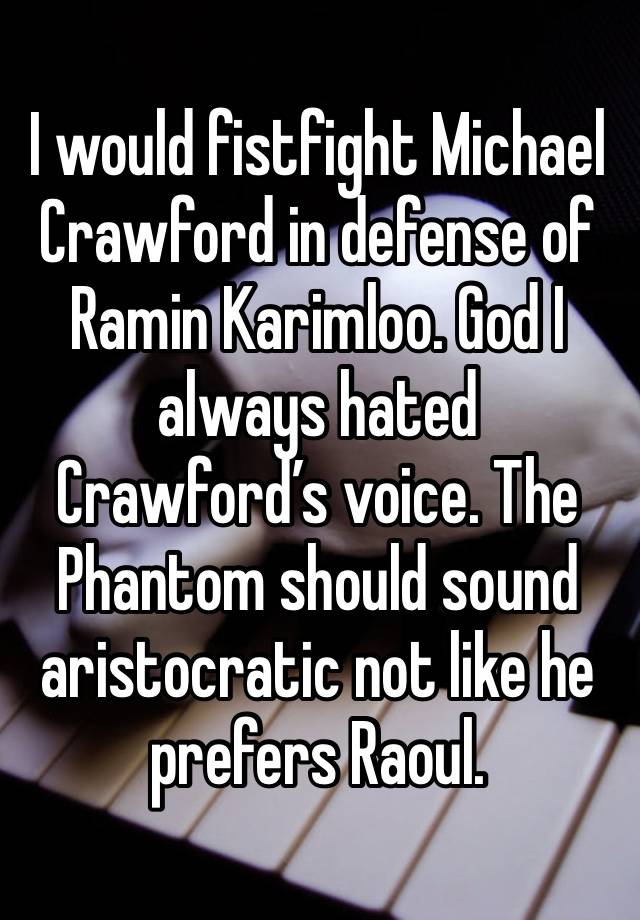 I would fistfight Michael Crawford in defense of Ramin Karimloo. God I always hated Crawford’s voice. The Phantom should sound aristocratic not like he prefers Raoul.