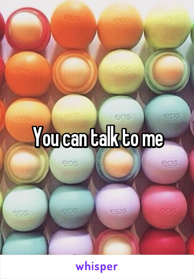 You can talk to me