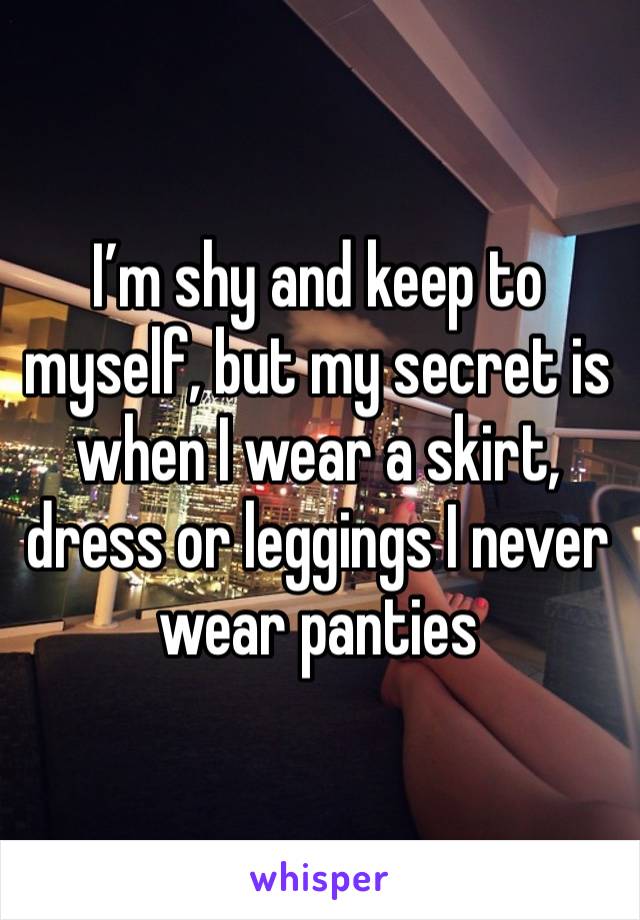 I’m shy and keep to myself, but my secret is when I wear a skirt, dress or leggings I never wear panties 