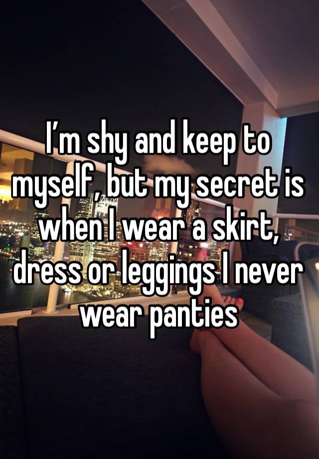 I’m shy and keep to myself, but my secret is when I wear a skirt, dress or leggings I never wear panties 