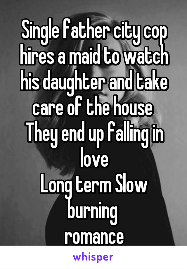 Single father city cop hires a maid to watch his daughter and take care of the house 
They end up falling in love
Long term Slow burning 
 romance 