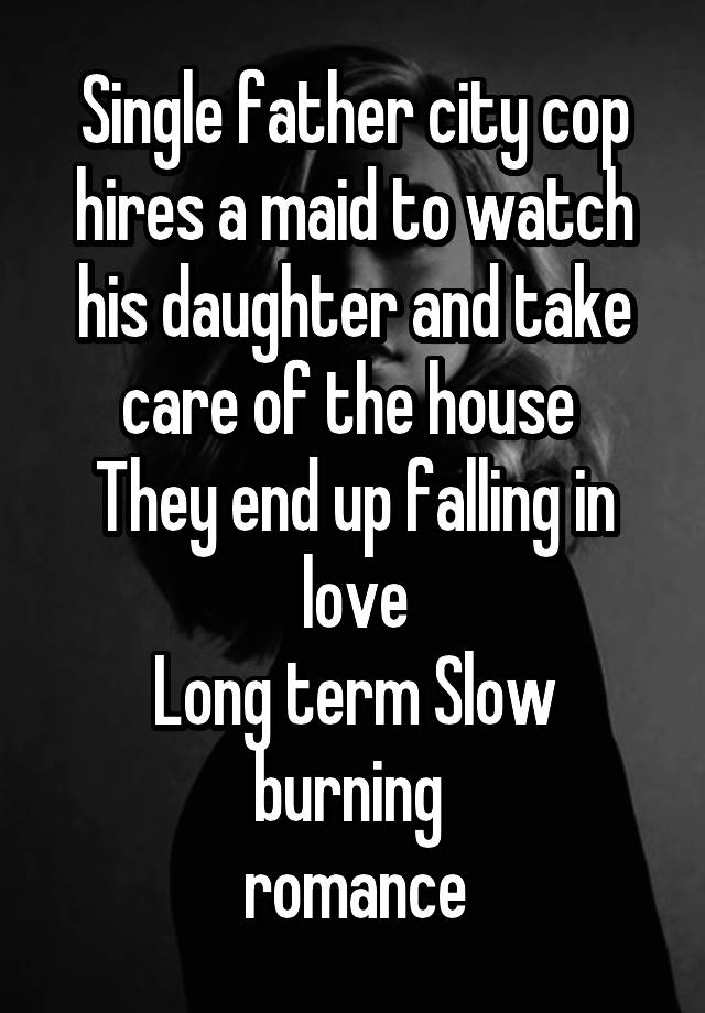 Single father city cop hires a maid to watch his daughter and take care of the house 
They end up falling in love
Long term Slow burning 
 romance 