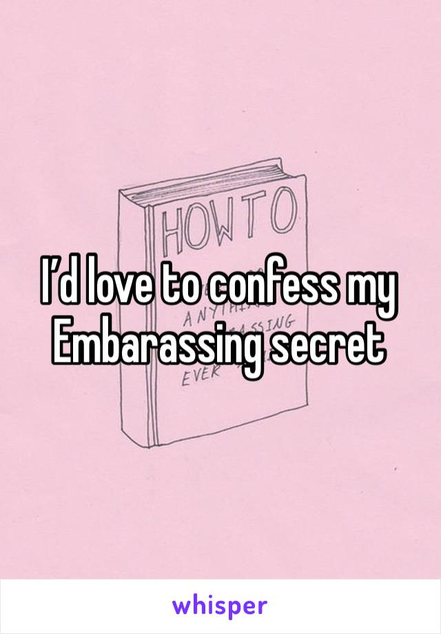 I’d love to confess my Embarassing secret