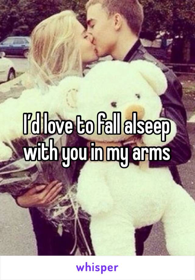 I’d love to fall alseep with you in my arms 