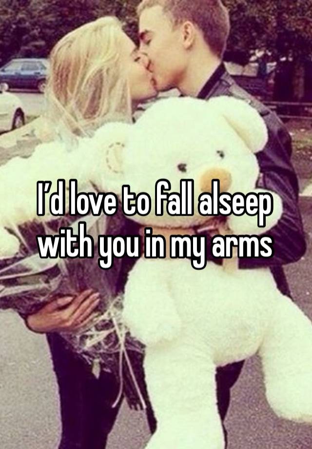 I’d love to fall alseep with you in my arms 