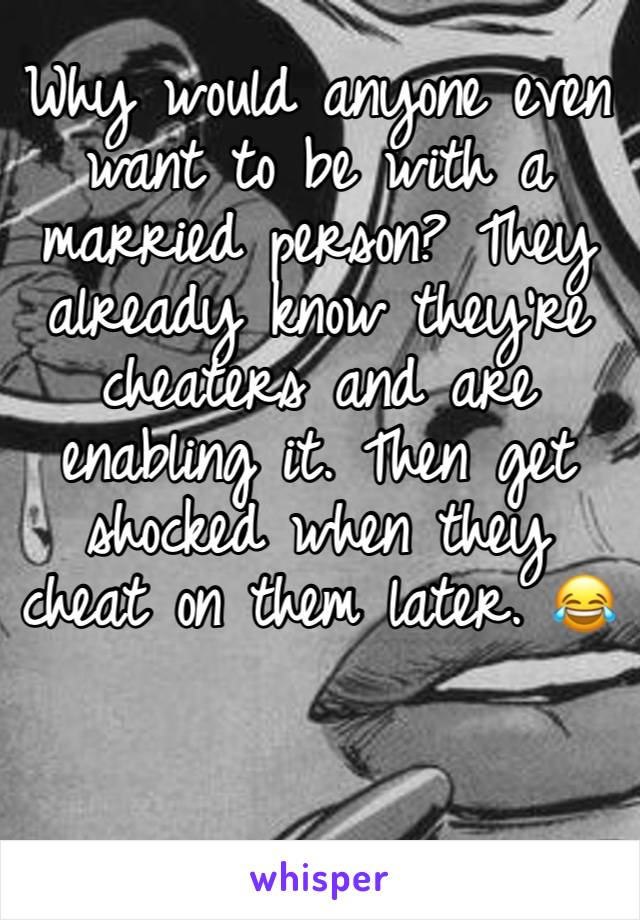 Why would anyone even want to be with a married person? They already know they’re cheaters and are enabling it. Then get shocked when they cheat on them later. 😂