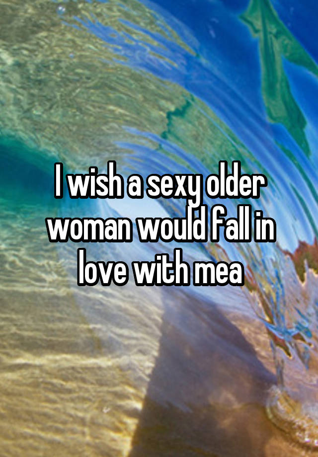 I wish a sexy older woman would fall in love with mea