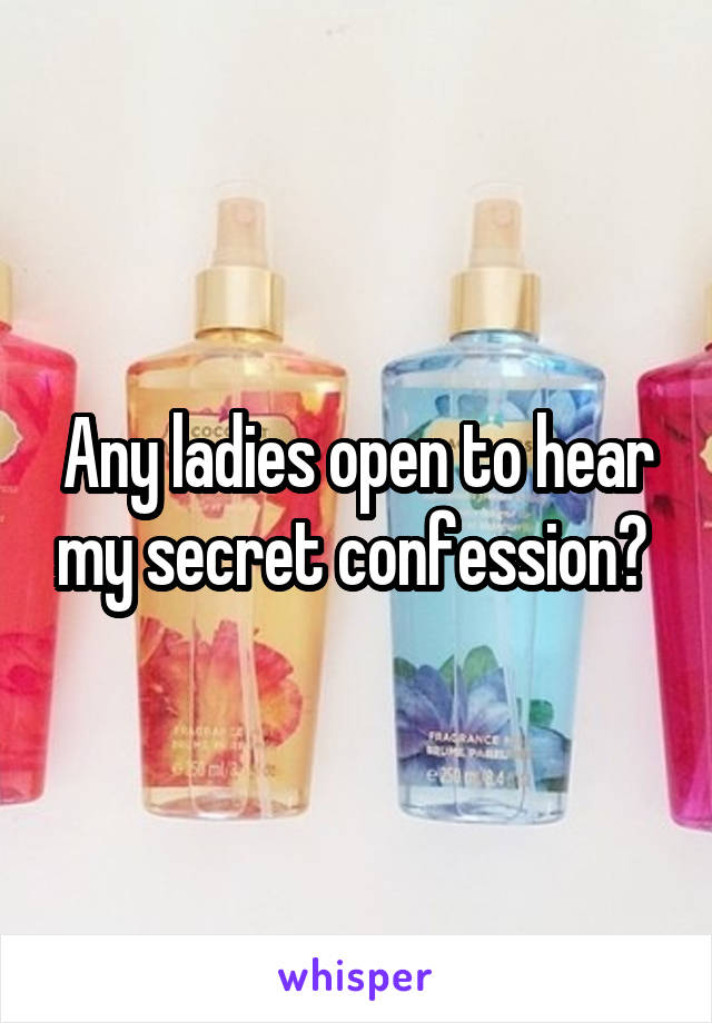 Any ladies open to hear my secret confession? 