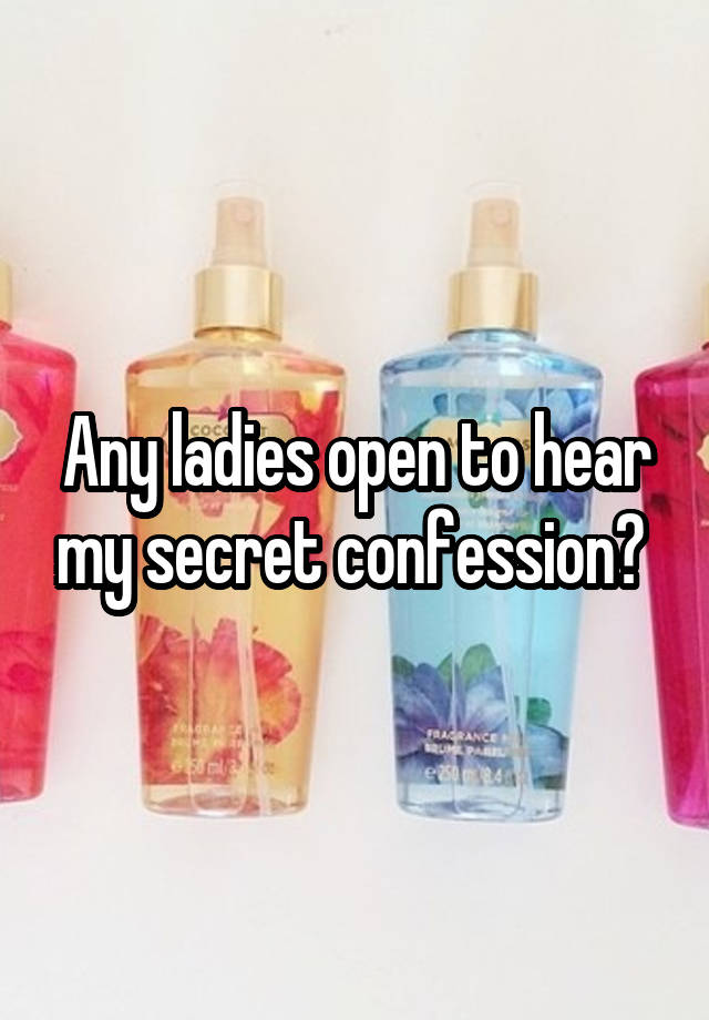 Any ladies open to hear my secret confession? 