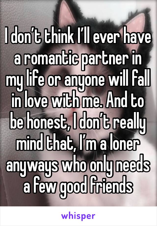 I don’t think I’ll ever have a romantic partner in my life or anyone will fall in love with me. And to be honest, I don’t really mind that, I’m a loner anyways who only needs a few good friends