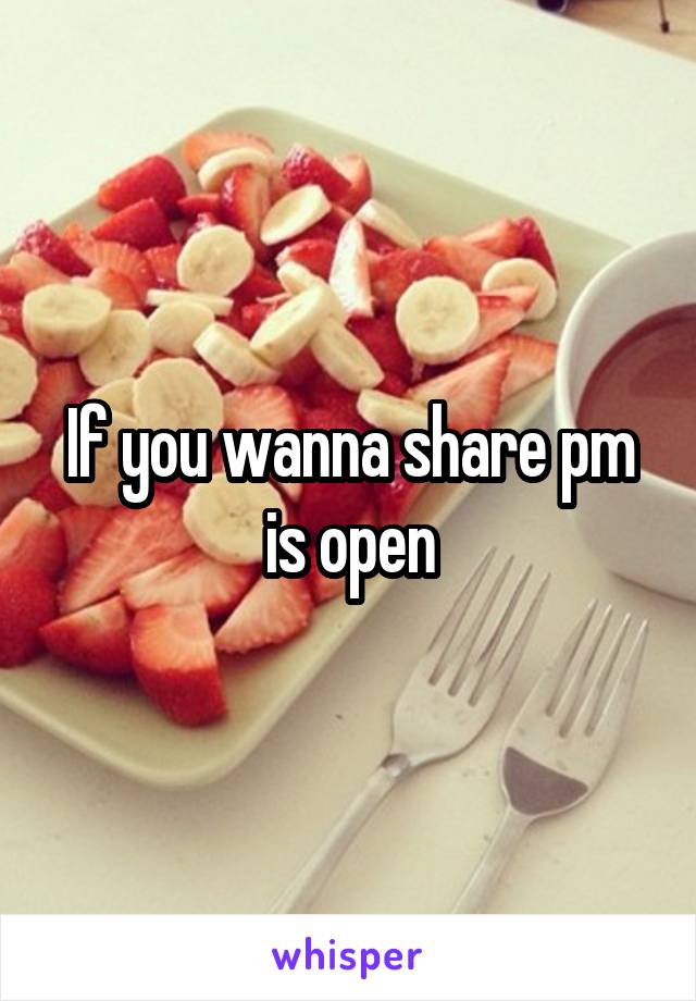 If you wanna share pm is open