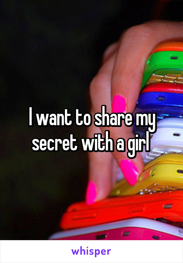 I want to share my secret with a girl 