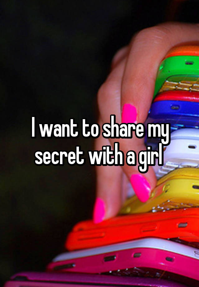 I want to share my secret with a girl 