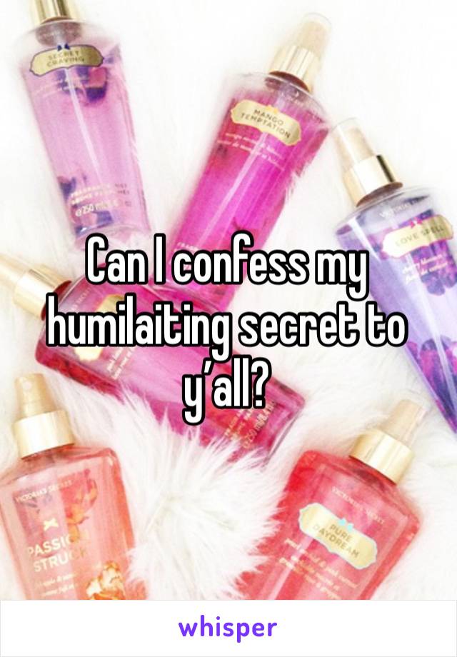 Can I confess my humilaiting secret to y’all? 