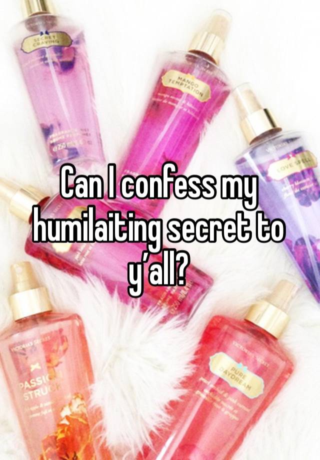 Can I confess my humilaiting secret to y’all? 