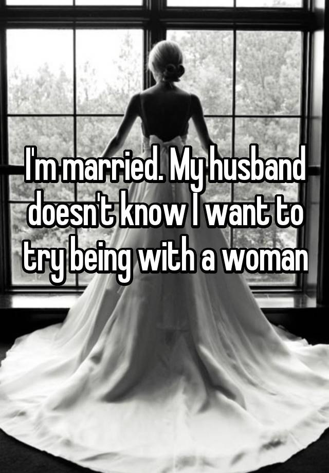 I'm married. My husband doesn't know I want to try being with a woman 