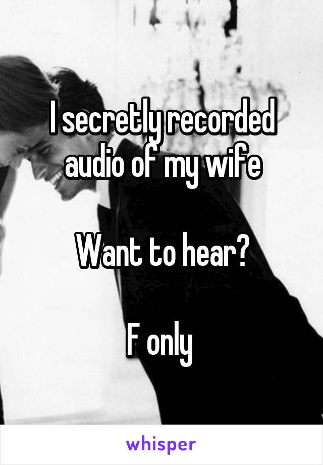 I secretly recorded audio of my wife

Want to hear?

F only 