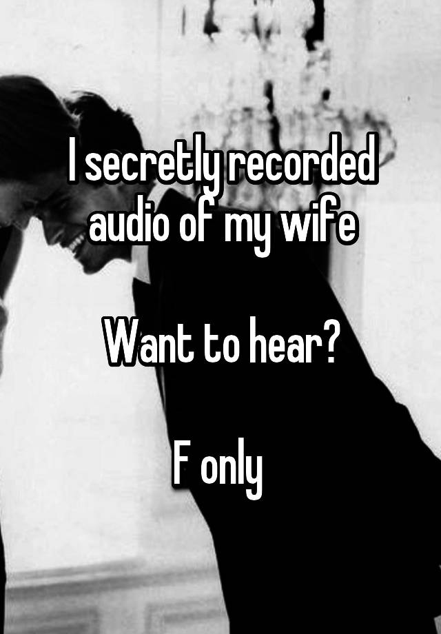 I secretly recorded audio of my wife

Want to hear?

F only 