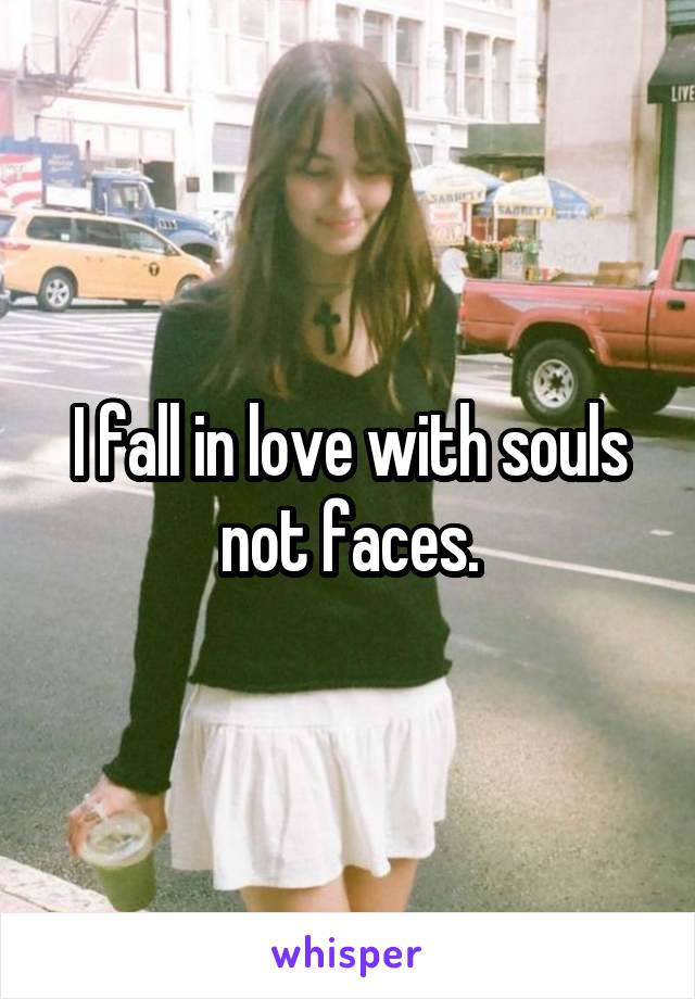 I fall in love with souls not faces.