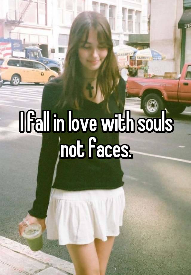 I fall in love with souls not faces.