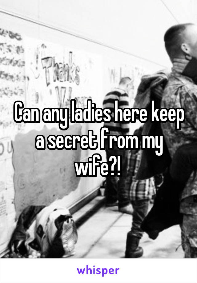 Can any ladies here keep a secret from my wife?! 