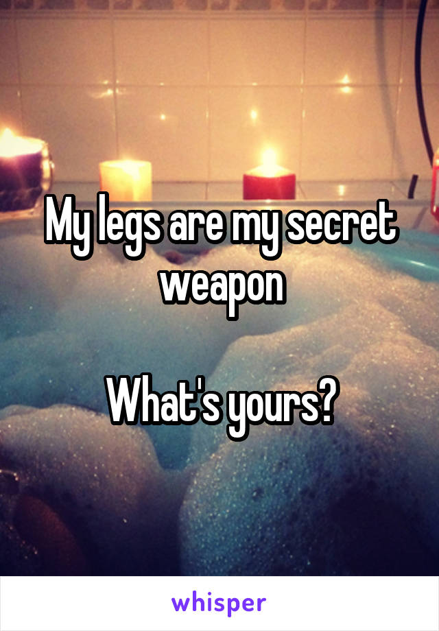 My legs are my secret weapon

What's yours?