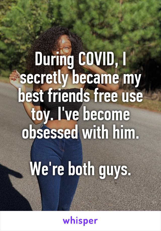 During COVID, I secretly became my best friends free use toy. I've become obsessed with him.

We're both guys.