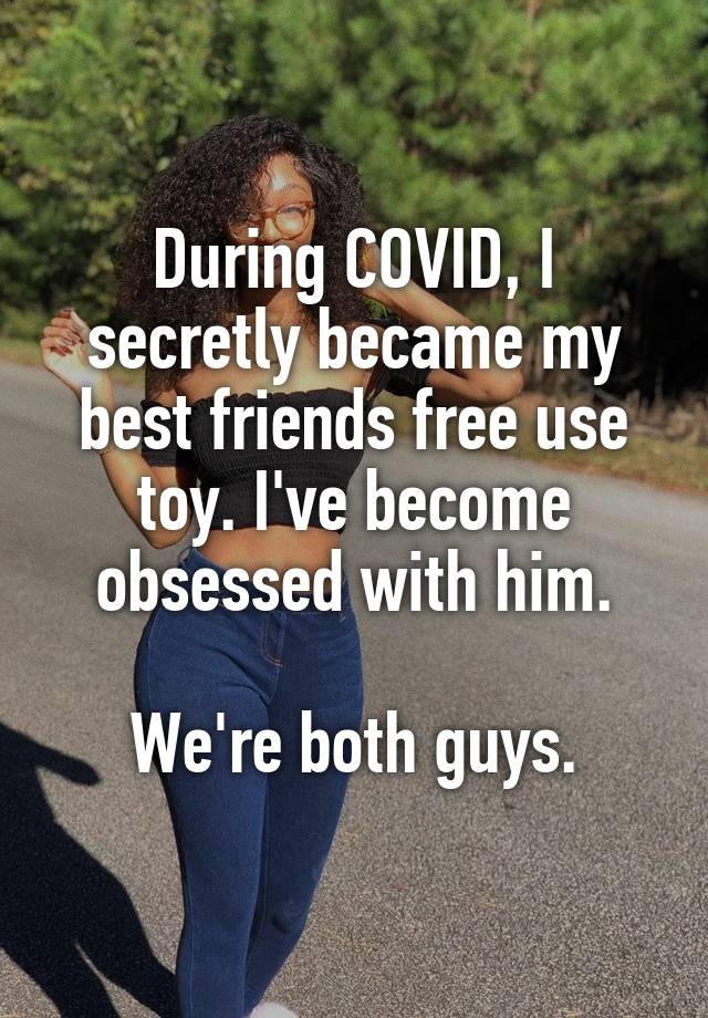 During COVID, I secretly became my best friends free use toy. I've become obsessed with him.

We're both guys.