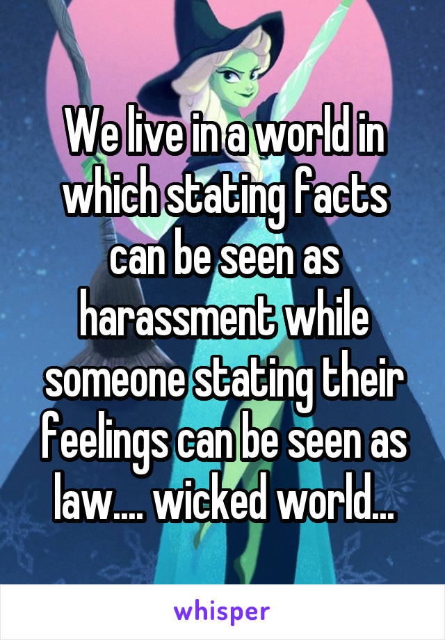 We live in a world in which stating facts can be seen as harassment while someone stating their feelings can be seen as law.... wicked world...